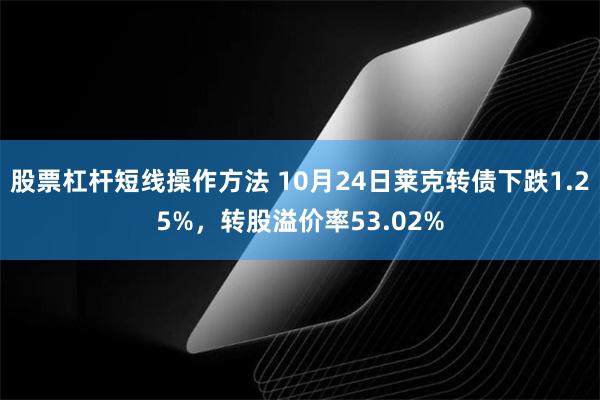 股票杠杆短线操作方法 10月24日莱克转债下跌1.25%，转股溢价率53.02%