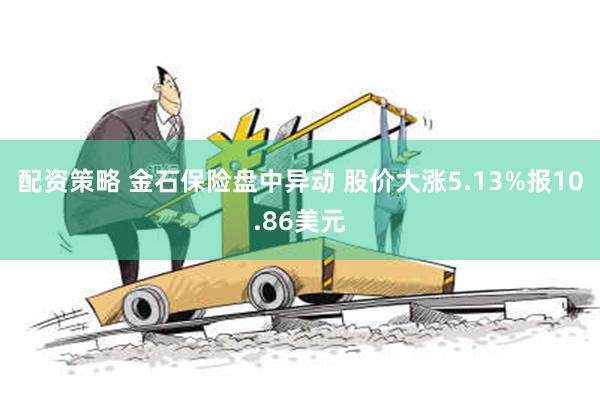 配资策略 金石保险盘中异动 股价大涨5.13%报10.86美元