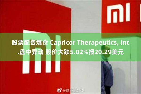 股票配资爆仓 Capricor Therapeutics, Inc.盘中异动 股价大跌5.02%报20.29美元