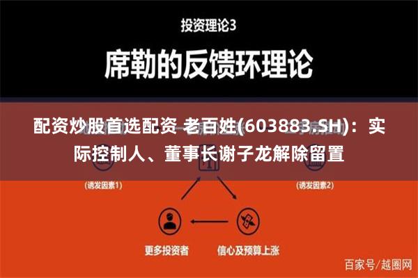 配资炒股首选配资 老百姓(603883.SH)：实际控制人、董事长谢子龙解除留置