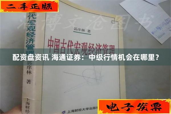 配资盘资讯 海通证券：中级行情机会在哪里？