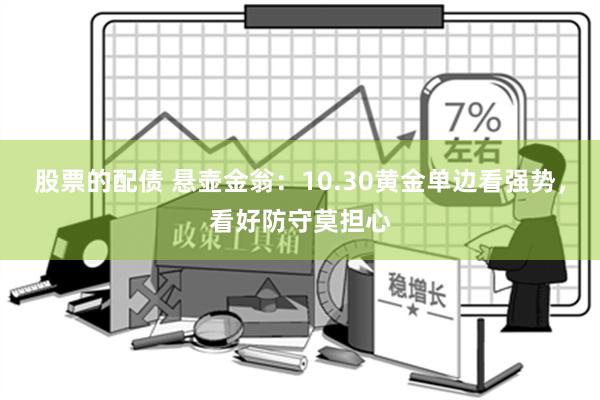 股票的配债 悬壶金翁：10.30黄金单边看强势，看好防守莫担心