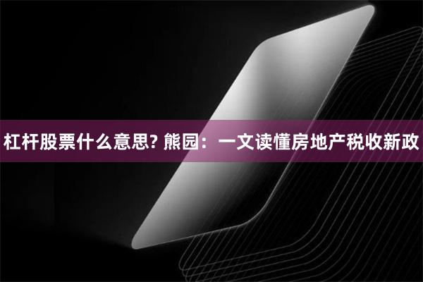 杠杆股票什么意思? 熊园：一文读懂房地产税收新政