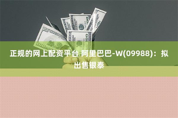 正规的网上配资平台 阿里巴巴-W(09988)：拟出售银泰