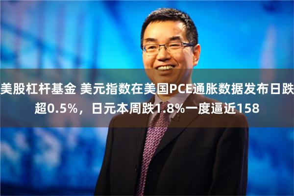 美股杠杆基金 美元指数在美国PCE通胀数据发布日跌超0.5%，日元本周跌1.8%一度逼近158