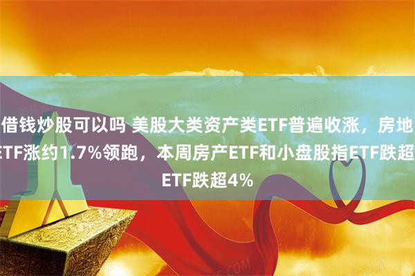 借钱炒股可以吗 美股大类资产类ETF普遍收涨，房地产ETF涨约1.7%领跑，本周房产ETF和小盘股指ETF跌超4%