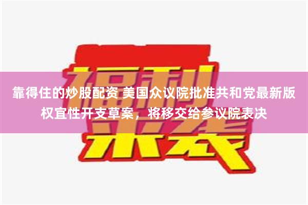 靠得住的炒股配资 美国众议院批准共和党最新版权宜性开支草案，将移交给参议院表决