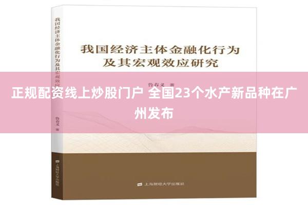 正规配资线上炒股门户 全国23个水产新品种在广州发布