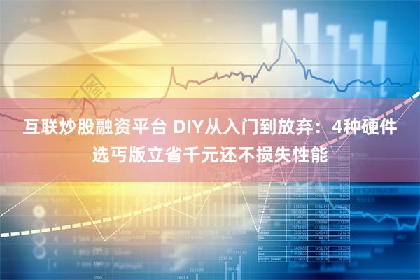 互联炒股融资平台 DIY从入门到放弃：4种硬件选丐版立省千元还不损失性能