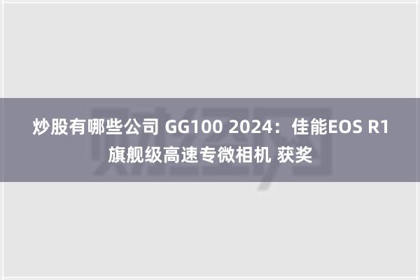 炒股有哪些公司 GG100 2024：佳能EOS R1旗舰级高速专微相机 获奖