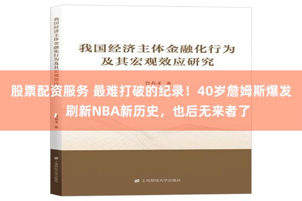 股票配资服务 最难打破的纪录！40岁詹姆斯爆发，刷新NBA新历史，也后无来者了