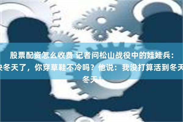 股票配资怎么收费 记者问松山战役中的娃娃兵：快冬天了，你穿草鞋不冷吗？他说：我没打算活到冬天！