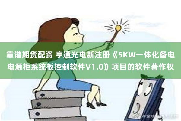 靠谱期货配资 亨通光电新注册《5KW一体化备电电源柜系统板控制软件V1.0》项目的软件著作权