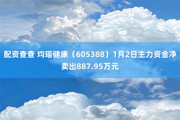 配资查查 均瑶健康（605388）1月2日主力资金净卖出887.95万元