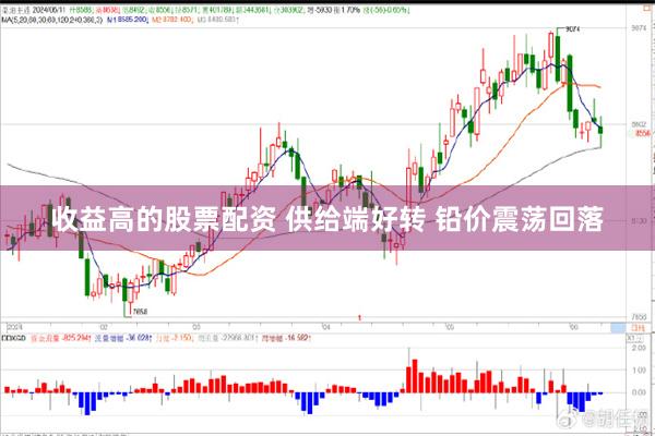 收益高的股票配资 供给端好转 铅价震荡回落