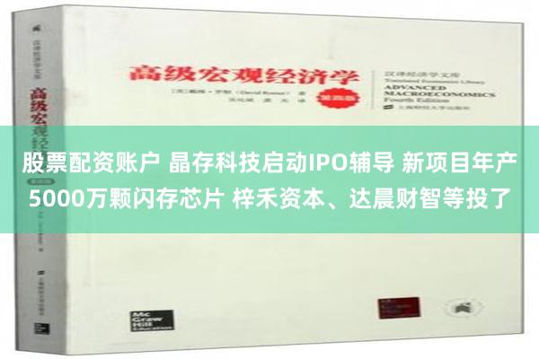 股票配资账户 晶存科技启动IPO辅导 新项目年产5000万颗闪存芯片 梓禾资本、达晨财智等投了