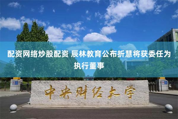 配资网络炒股配资 辰林教育公布折慧将获委任为执行董事