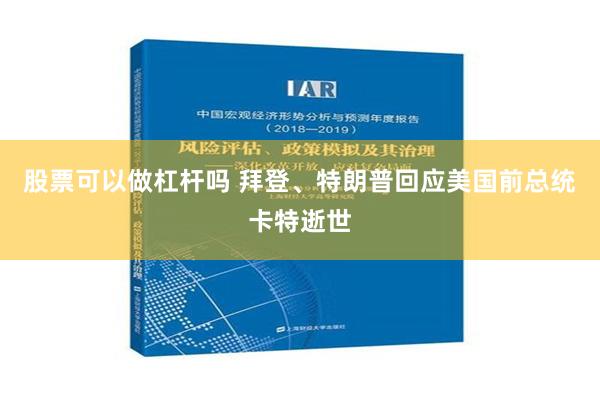 股票可以做杠杆吗 拜登、特朗普回应美国前总统卡特逝世