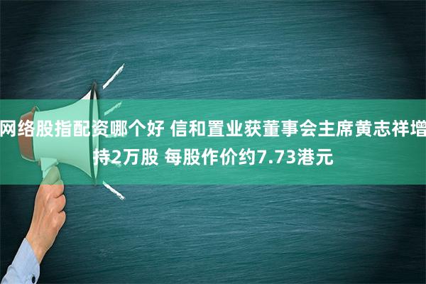 网络股指配资哪个好 信和置业获董事会主席黄志祥增持2万股 每股作价约7.73港元