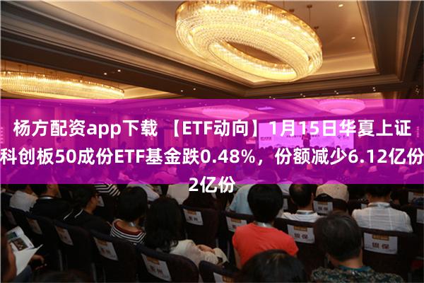 杨方配资app下载 【ETF动向】1月15日华夏上证科创板50成份ETF基金跌0.48%，份额减少6.12亿份