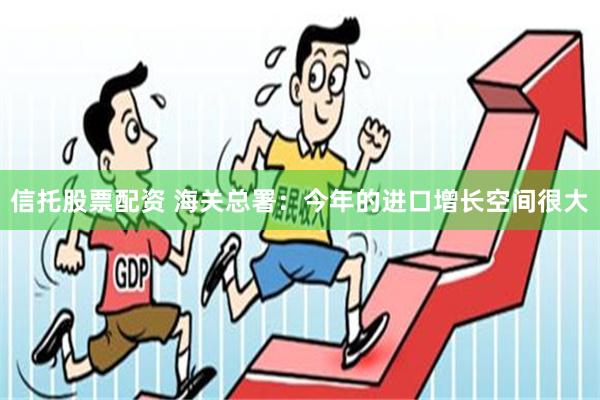 信托股票配资 海关总署：今年的进口增长空间很大