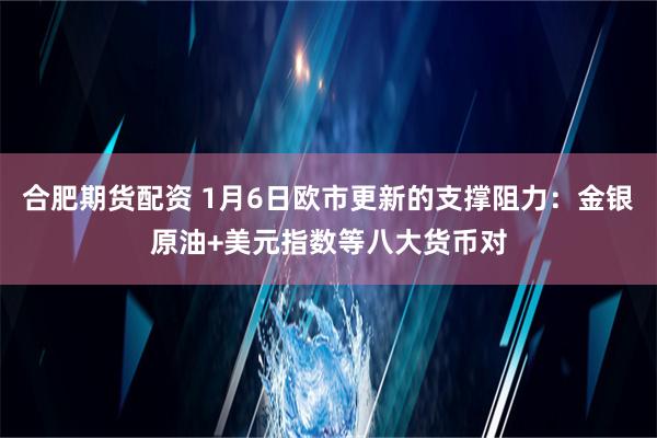 合肥期货配资 1月6日欧市更新的支撑阻力：金银原油+美元指数等八大货币对