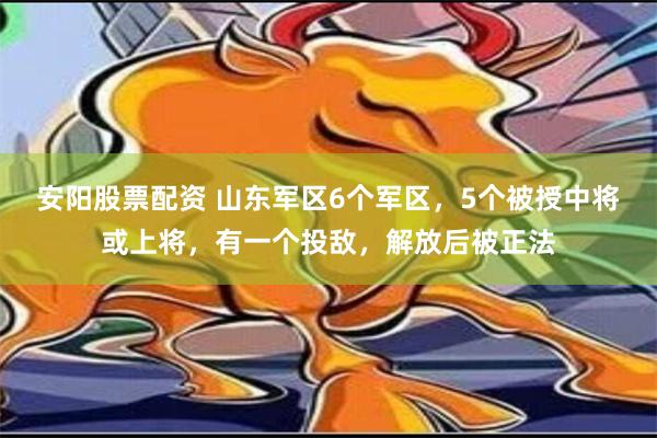 安阳股票配资 山东军区6个军区，5个被授中将或上将，有一个投敌，解放后被正法