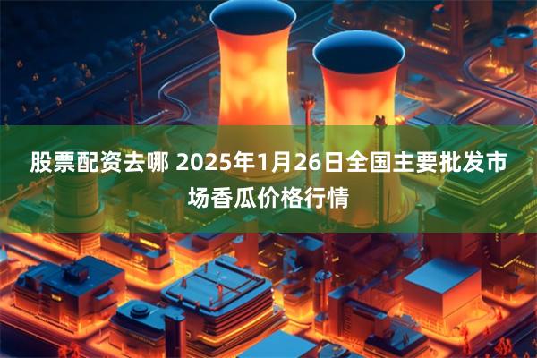 股票配资去哪 2025年1月26日全国主要批发市场香瓜价格行情