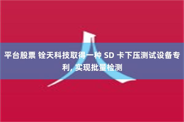 平台股票 铨天科技取得一种 SD 卡下压测试设备专利, 实现批量检测