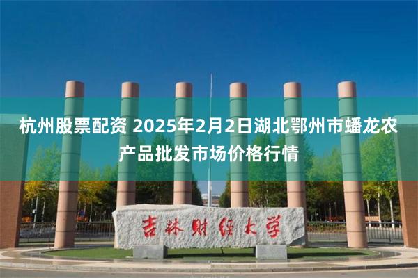 杭州股票配资 2025年2月2日湖北鄂州市蟠龙农产品批发市场价格行情