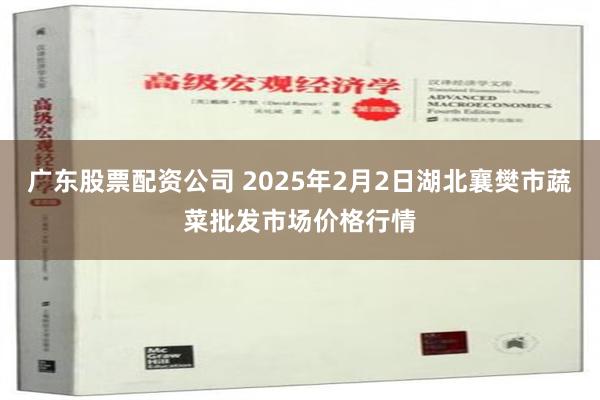 广东股票配资公司 2025年2月2日湖北襄樊市蔬菜批发市场价格行情