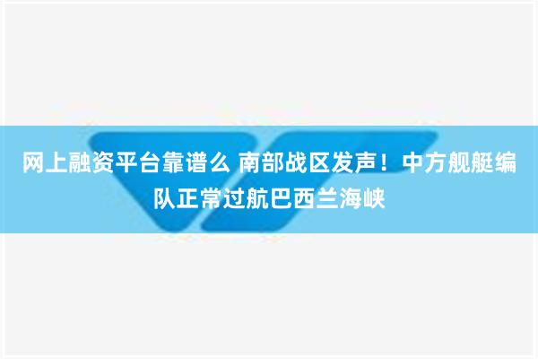 网上融资平台靠谱么 南部战区发声！中方舰艇编队正常过航巴西兰海峡