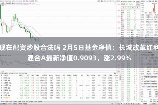 现在配资炒股合法吗 2月5日基金净值：长城改革红利混合A最新净值0.9093，涨2.99%