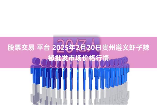 股票交易 平台 2025年2月20日贵州遵义虾子辣椒批发市场价格行情